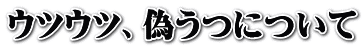 ウツウツ、偽うつについて